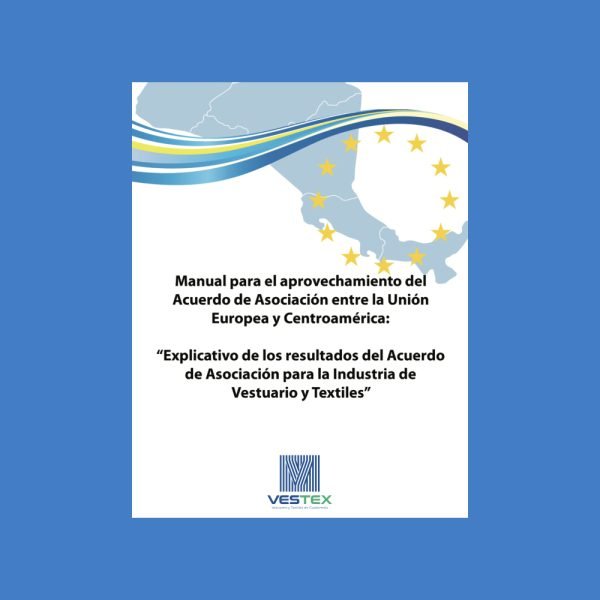 Manual para el aprovechamiento del Acuerdo de Asociación entre la Unión Europea y Centroamérica: Explicativo de los resultados del Acuerdo de Asociación para la Industria de Vestuario y Textiles